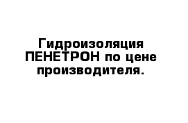 Гидроизоляция ПЕНЕТРОН по цене производителя.